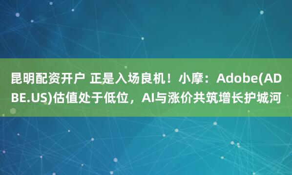 昆明配资开户 正是入场良机！小摩：Adobe(ADBE.US)估值处于低位，AI与涨价共筑增长护城河