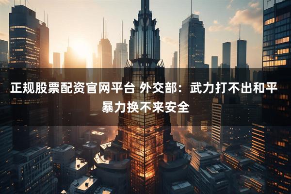 正规股票配资官网平台 外交部：武力打不出和平 暴力换不来安全