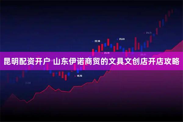 昆明配资开户 山东伊诺商贸的文具文创店开店攻略