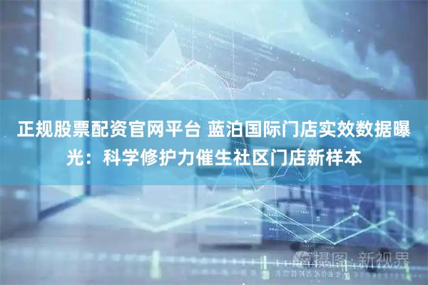 正规股票配资官网平台 蓝泊国际门店实效数据曝光：科学修护力催生社区门店新样本