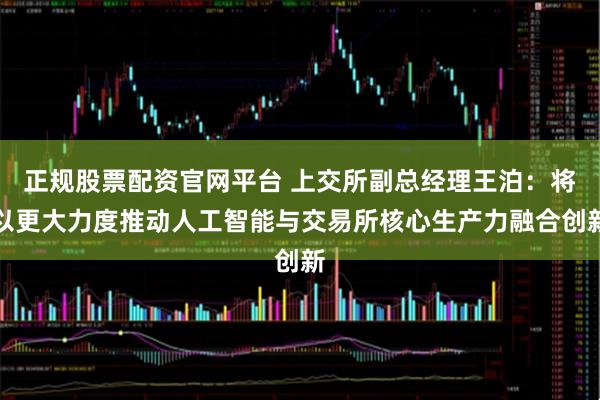 正规股票配资官网平台 上交所副总经理王泊：将以更大力度推动人工智能与交易所核心生产力融合创新