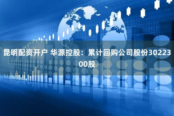 昆明配资开户 华源控股：累计回购公司股份3022300股