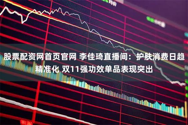 股票配资网首页官网 李佳琦直播间：护肤消费日趋精准化 双11强功效单品表现突出