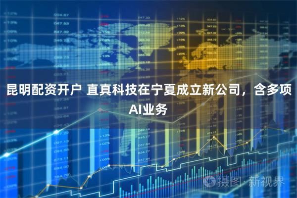 昆明配资开户 直真科技在宁夏成立新公司，含多项AI业务