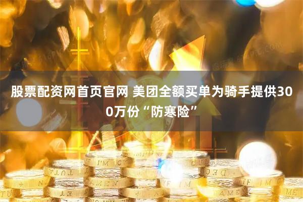 股票配资网首页官网 美团全额买单为骑手提供300万份“防寒险”