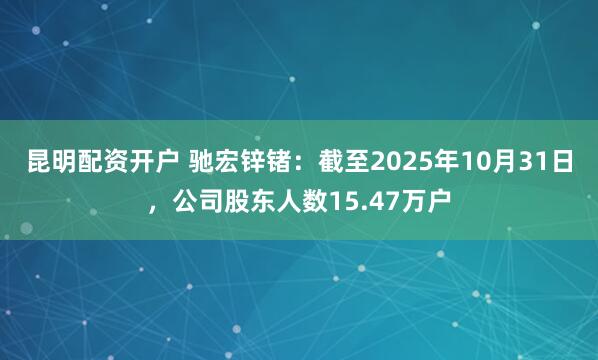 昆明配资开户 驰宏锌锗：截至2025年10月31日，公司股东人数15.47万户