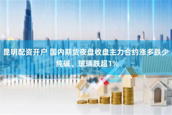 昆明配资开户 国内期货夜盘收盘主力合约涨多跌少 纯碱、玻璃跌超1%