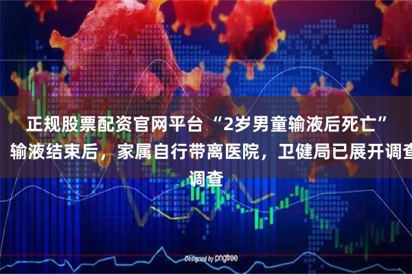 正规股票配资官网平台 “2岁男童输液后死亡”，输液结束后，家属自行带离医院，卫健局已展开调查