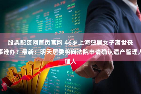 股票配资网首页官网 46岁上海独居女子离世丧事谁办？最新：明天居委将向法院申请确认遗产管理人