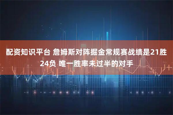 配资知识平台 詹姆斯对阵掘金常规赛战绩是21胜24负 唯一胜率未过半的对手