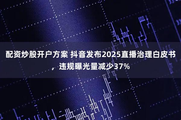 配资炒股开户方案 抖音发布2025直播治理白皮书，违规曝光量减少37%