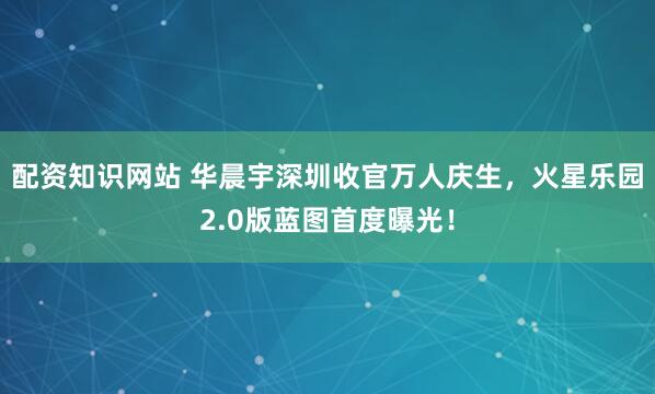 配资知识网站 华晨宇深圳收官万人庆生，火星乐园2.0版蓝图首度曝光！