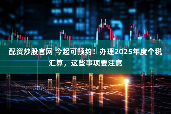 配资炒股官网 今起可预约！办理2025年度个税汇算，这些事项要注意