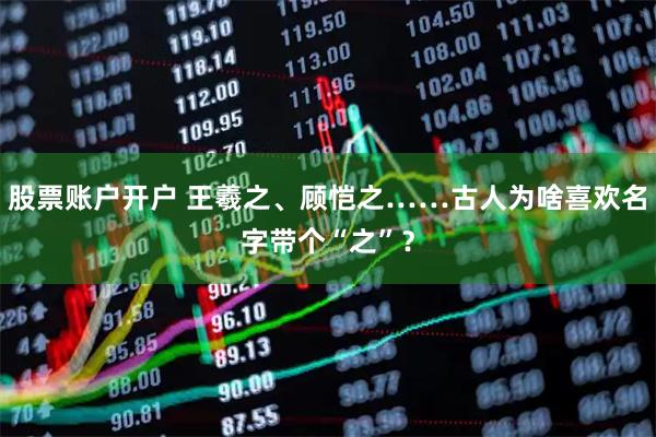 股票账户开户 王羲之、顾恺之……古人为啥喜欢名字带个“之”？
