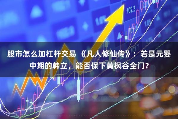 股市怎么加杠杆交易 《凡人修仙传》：若是元婴中期的韩立，能否保下黄枫谷全门？