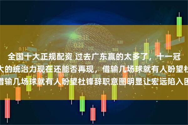 全国十大正规配资 过去广东赢的太多了，十一冠王的概念代表着一家独大的统治力现在还能否再现，借输几场球就有人盼望杜锋辞职意图明显让宏远陷入困境