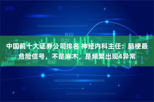 中国前十大证券公司排名 神经内科主任：脑梗最危险信号，不是麻木，是频繁出现4异常