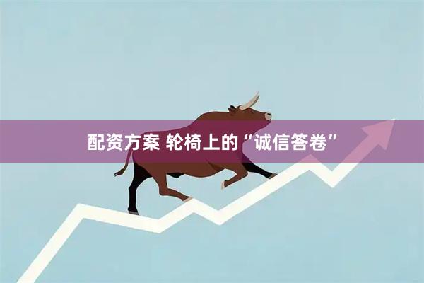 配资方案 轮椅上的“诚信答卷”